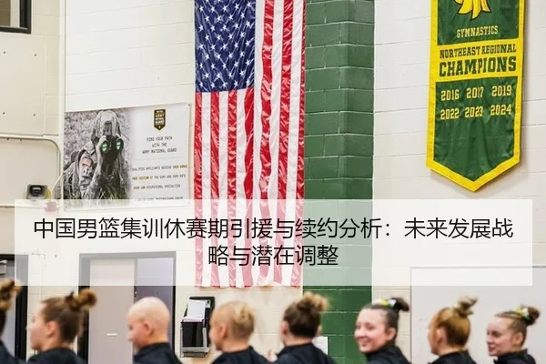 中国男篮集训休赛期引援与续约分析：未来发展战略与潜在调整