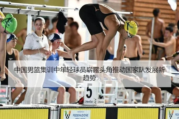 中国男篮集训中年轻球员崭露头角推动国家队发展新趋势